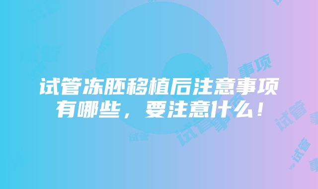 试管冻胚移植后注意事项有哪些，要注意什么！