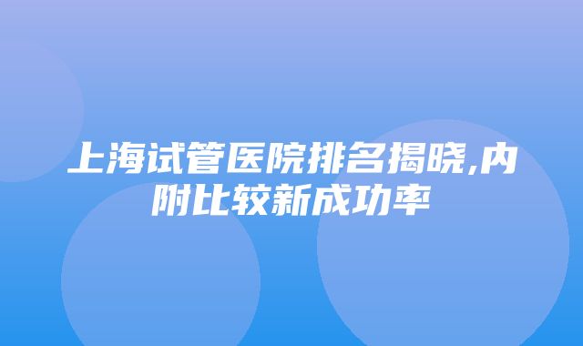 上海试管医院排名揭晓,内附比较新成功率