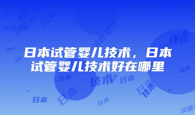 日本试管婴儿技术，日本试管婴儿技术好在哪里