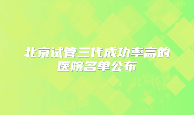 北京试管三代成功率高的医院名单公布