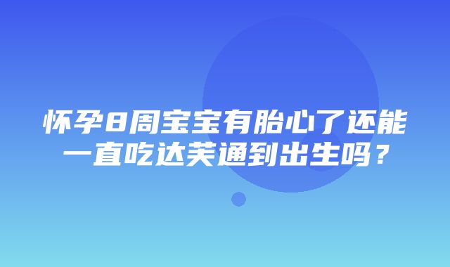 怀孕8周宝宝有胎心了还能一直吃达芙通到出生吗？