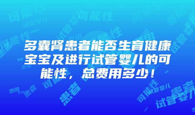 多囊肾患者能否生育健康宝宝及进行试管婴儿的可能性，总费用多少！