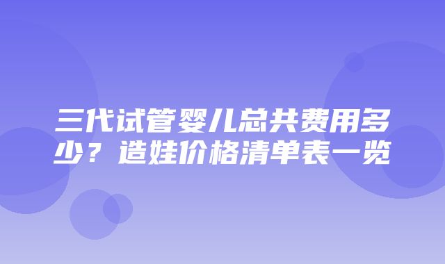 三代试管婴儿总共费用多少？造娃价格清单表一览