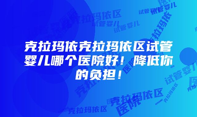 克拉玛依克拉玛依区试管婴儿哪个医院好！降低你的负担！