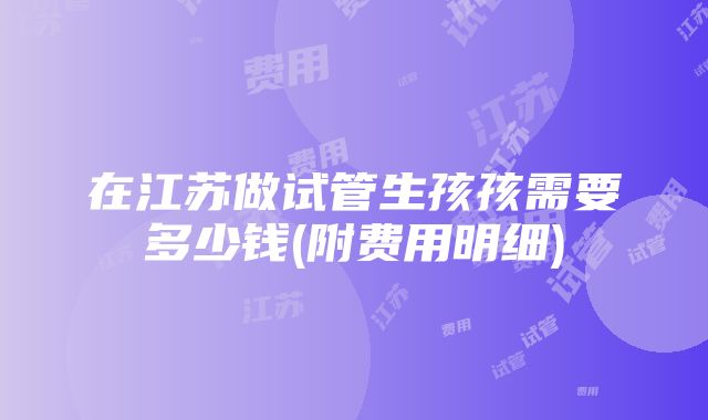 在江苏做试管生孩孩需要多少钱(附费用明细)