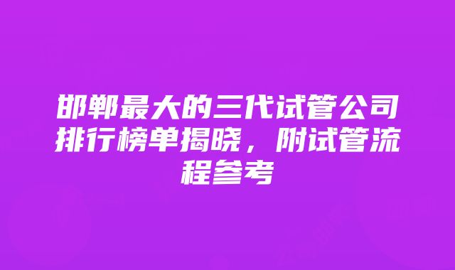 邯郸最大的三代试管公司排行榜单揭晓，附试管流程参考