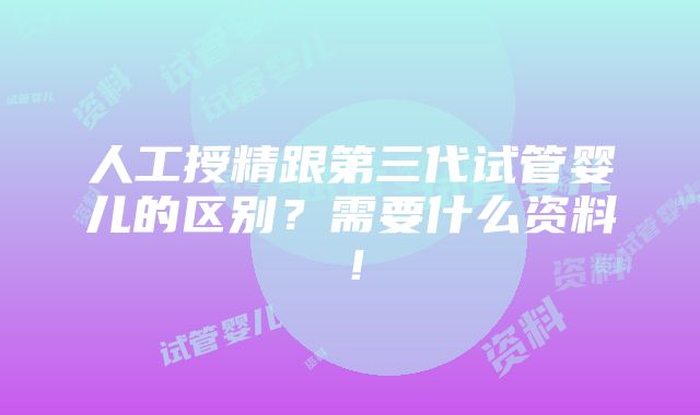 人工授精跟第三代试管婴儿的区别？需要什么资料！