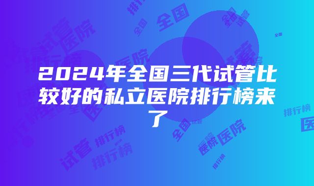 2024年全国三代试管比较好的私立医院排行榜来了