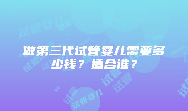 做第三代试管婴儿需要多少钱？适合谁？