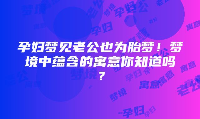 孕妇梦见老公也为胎梦！梦境中蕴含的寓意你知道吗？