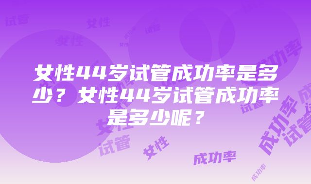 女性44岁试管成功率是多少？女性44岁试管成功率是多少呢？