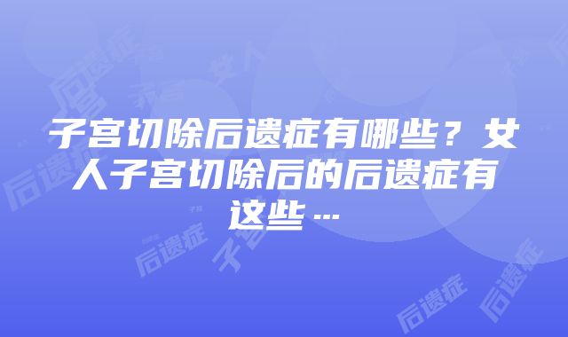 子宫切除后遗症有哪些？女人子宫切除后的后遗症有这些…