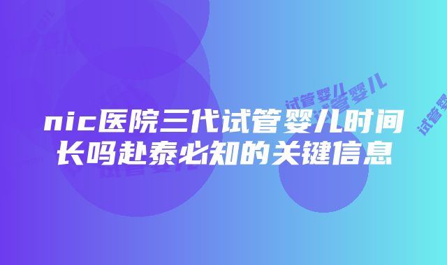 nic医院三代试管婴儿时间长吗赴泰必知的关键信息