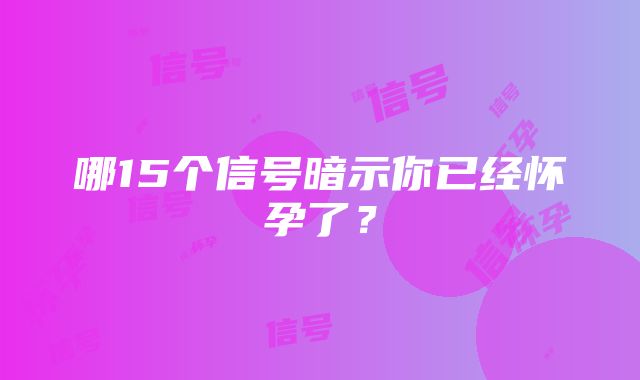 哪15个信号暗示你已经怀孕了？