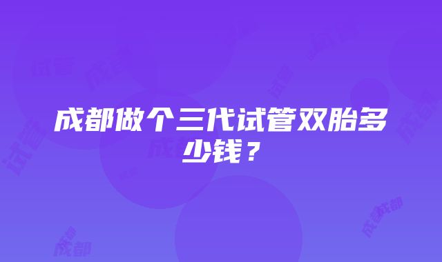 成都做个三代试管双胎多少钱？