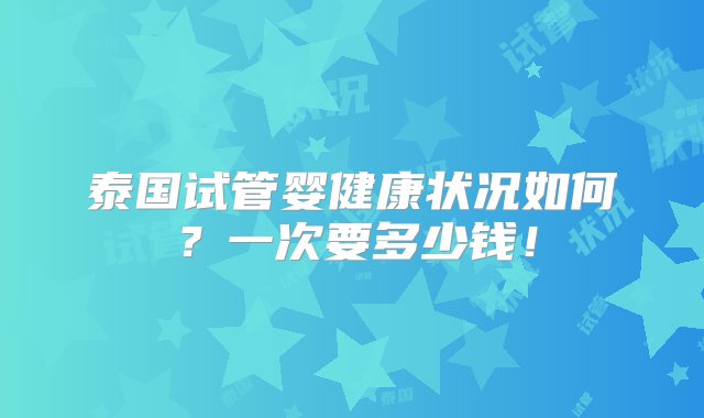 泰国试管婴健康状况如何？一次要多少钱！