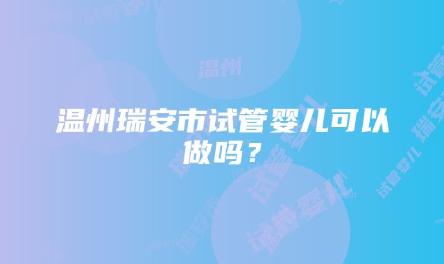 温州瑞安市试管婴儿可以做吗？