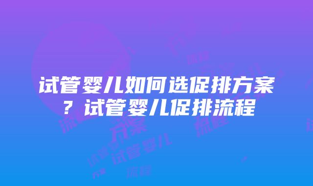 试管婴儿如何选促排方案？试管婴儿促排流程