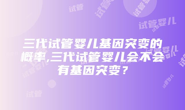 三代试管婴儿基因突变的概率,三代试管婴儿会不会有基因突变？