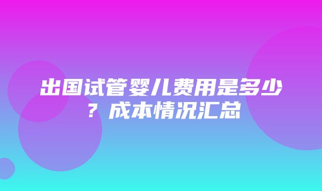 出国试管婴儿费用是多少？成本情况汇总