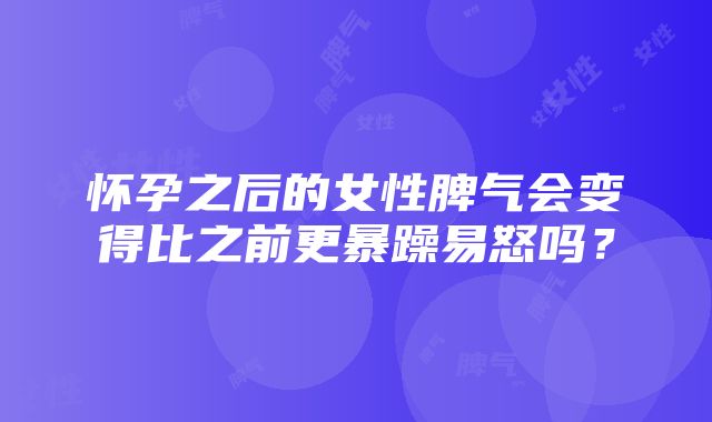 怀孕之后的女性脾气会变得比之前更暴躁易怒吗？