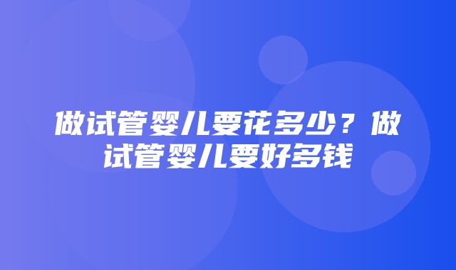 做试管婴儿要花多少？做试管婴儿要好多钱