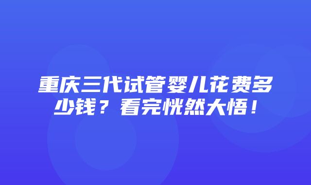 重庆三代试管婴儿花费多少钱？看完恍然大悟！