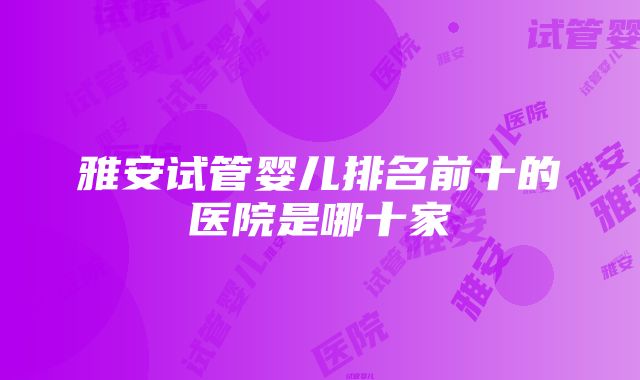 雅安试管婴儿排名前十的医院是哪十家