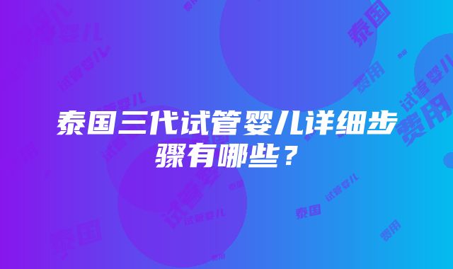 泰国三代试管婴儿详细步骤有哪些？