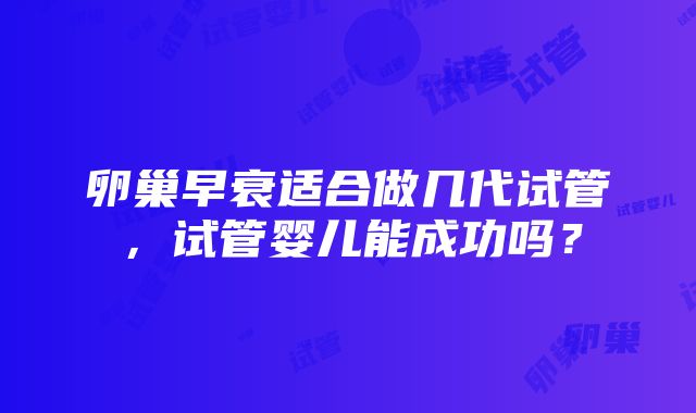 卵巢早衰适合做几代试管，试管婴儿能成功吗？