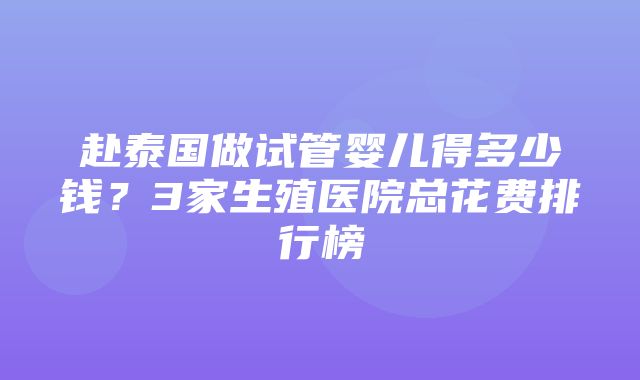 赴泰国做试管婴儿得多少钱？3家生殖医院总花费排行榜