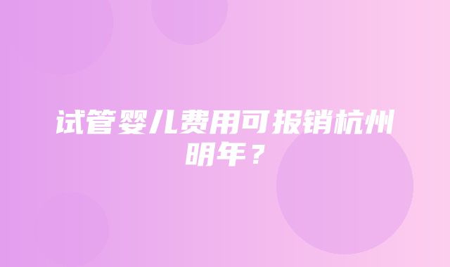 试管婴儿费用可报销杭州明年？