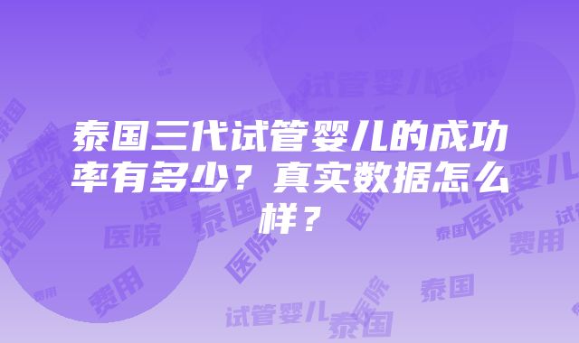 泰国三代试管婴儿的成功率有多少？真实数据怎么样？