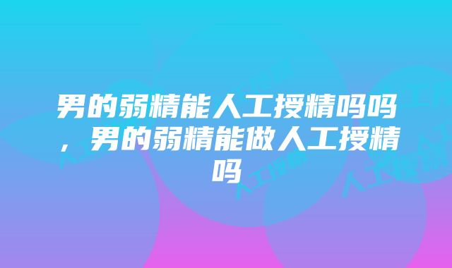 男的弱精能人工授精吗吗，男的弱精能做人工授精吗