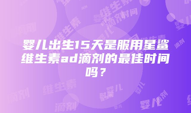 婴儿出生15天是服用星鲨维生素ad滴剂的最佳时间吗？