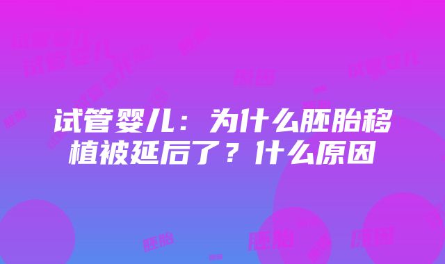 试管婴儿：为什么胚胎移植被延后了？什么原因