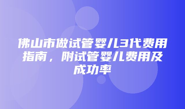 佛山市做试管婴儿3代费用指南，附试管婴儿费用及成功率