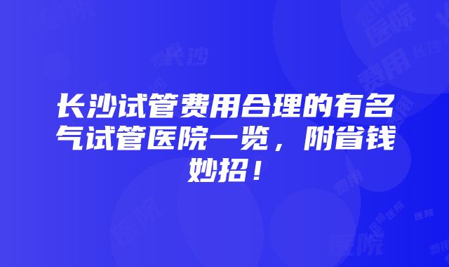 长沙试管费用合理的有名气试管医院一览，附省钱妙招！