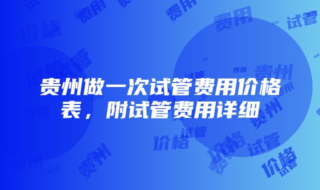 贵州做一次试管费用价格表，附试管费用详细