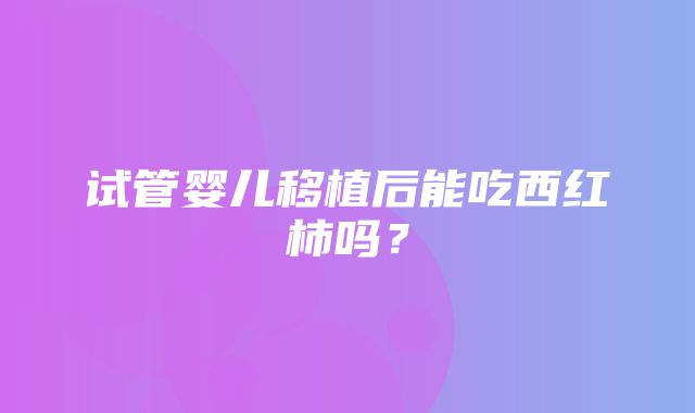 试管婴儿移植后能吃西红柿吗？