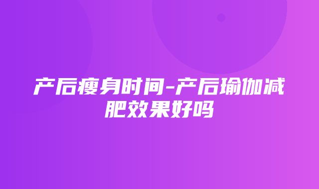 产后瘦身时间-产后瑜伽减肥效果好吗