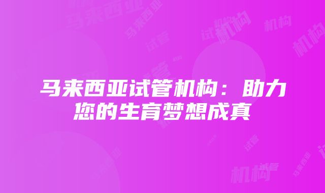 马来西亚试管机构：助力您的生育梦想成真