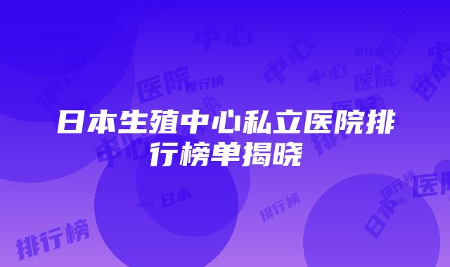 日本生殖中心私立医院排行榜单揭晓