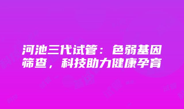 河池三代试管：色弱基因筛查，科技助力健康孕育