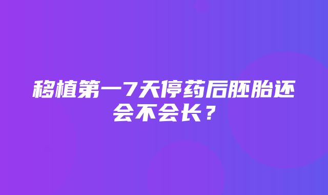 移植第一7天停药后胚胎还会不会长？