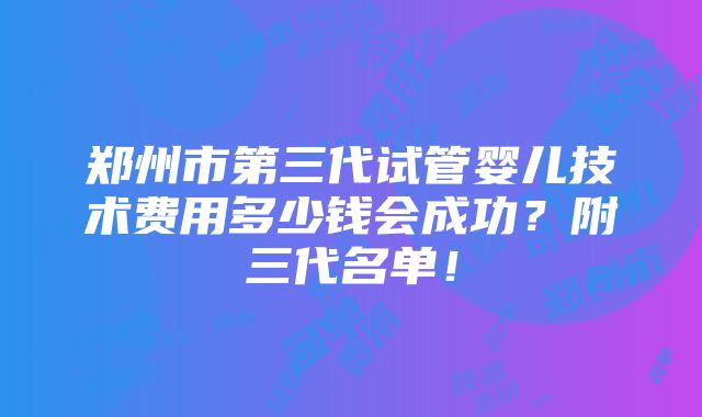 郑州市第三代试管婴儿技术费用多少钱会成功？附三代名单！