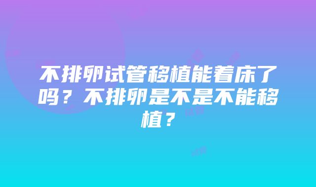 不排卵试管移植能着床了吗？不排卵是不是不能移植？