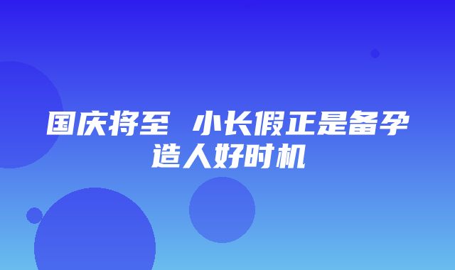 国庆将至 小长假正是备孕造人好时机