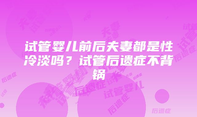 试管婴儿前后夫妻都是性冷淡吗？试管后遗症不背锅