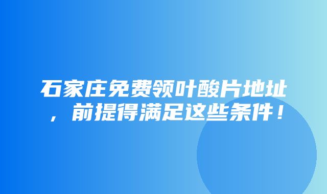 石家庄免费领叶酸片地址，前提得满足这些条件！